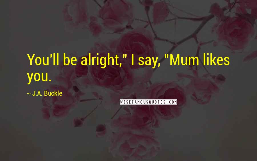 J.A. Buckle Quotes: You'll be alright," I say, "Mum likes you.