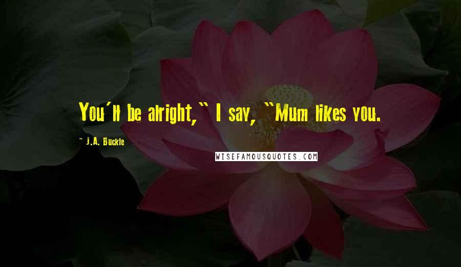 J.A. Buckle Quotes: You'll be alright," I say, "Mum likes you.