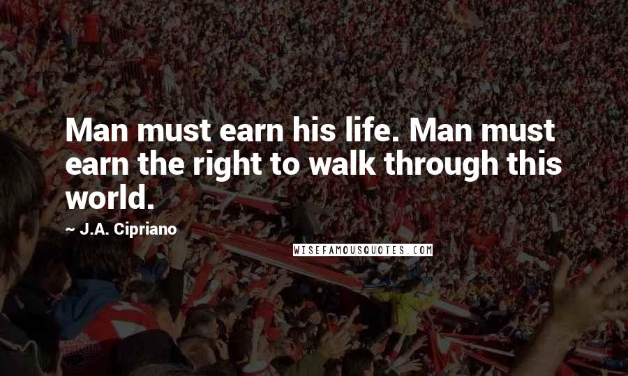 J.A. Cipriano Quotes: Man must earn his life. Man must earn the right to walk through this world.