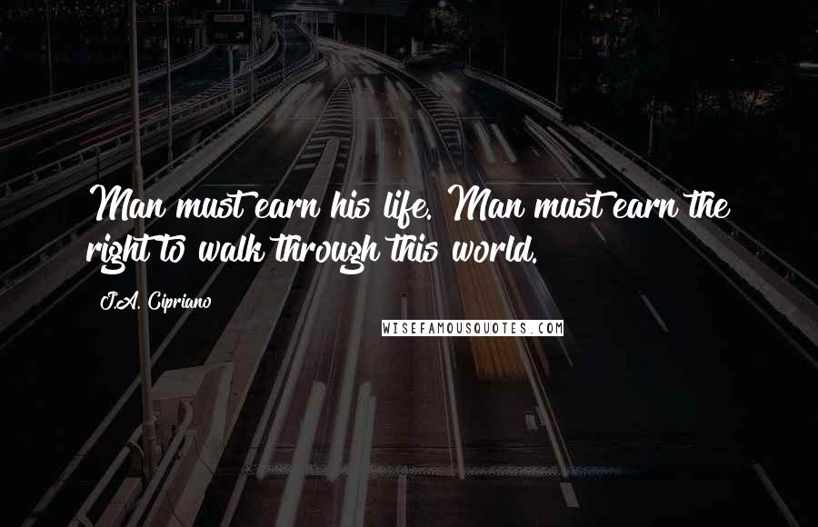 J.A. Cipriano Quotes: Man must earn his life. Man must earn the right to walk through this world.