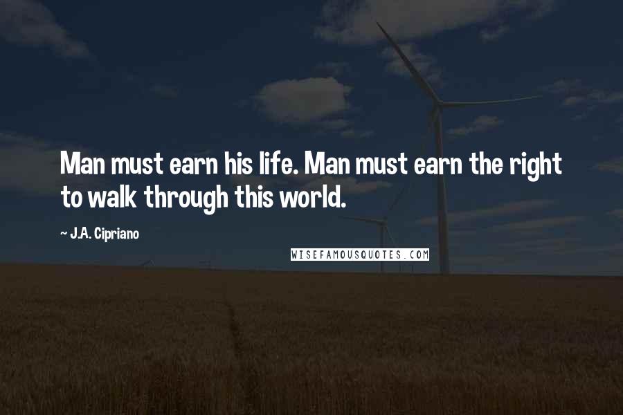 J.A. Cipriano Quotes: Man must earn his life. Man must earn the right to walk through this world.