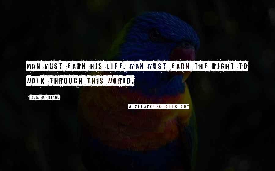 J.A. Cipriano Quotes: Man must earn his life. Man must earn the right to walk through this world.