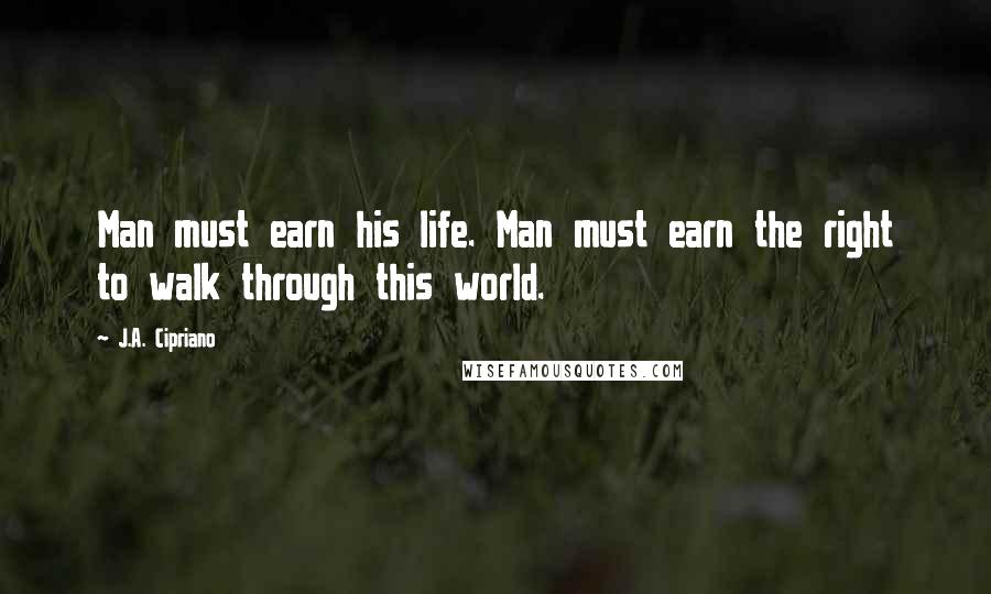 J.A. Cipriano Quotes: Man must earn his life. Man must earn the right to walk through this world.