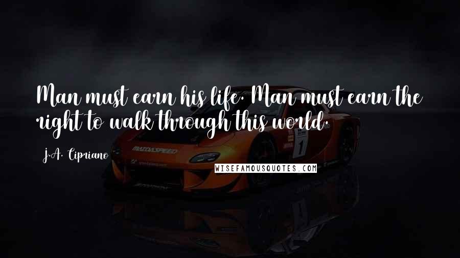 J.A. Cipriano Quotes: Man must earn his life. Man must earn the right to walk through this world.