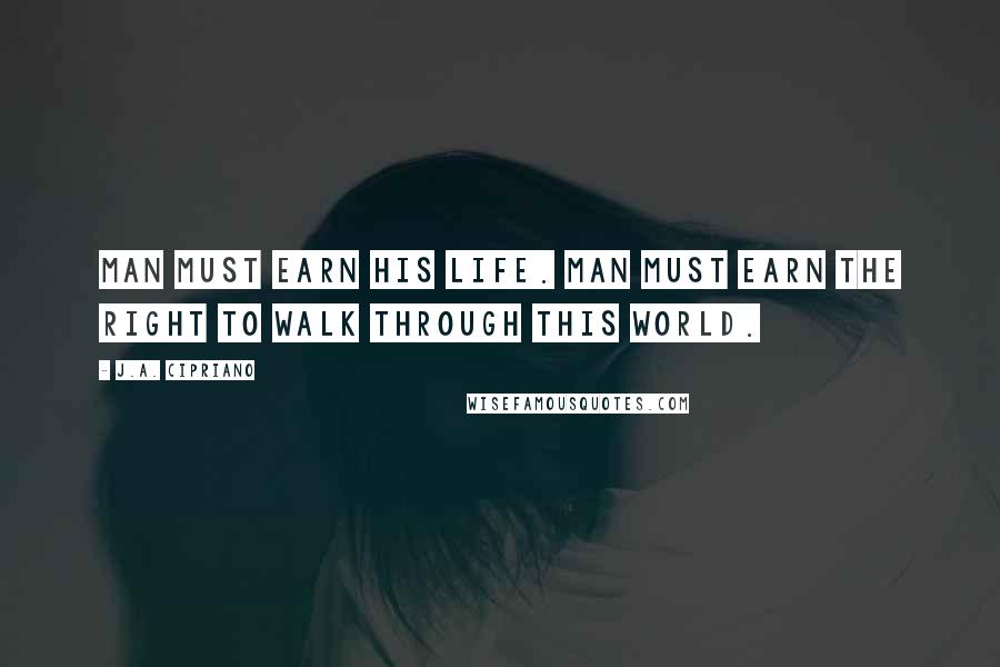 J.A. Cipriano Quotes: Man must earn his life. Man must earn the right to walk through this world.