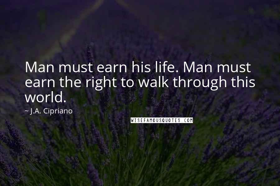 J.A. Cipriano Quotes: Man must earn his life. Man must earn the right to walk through this world.