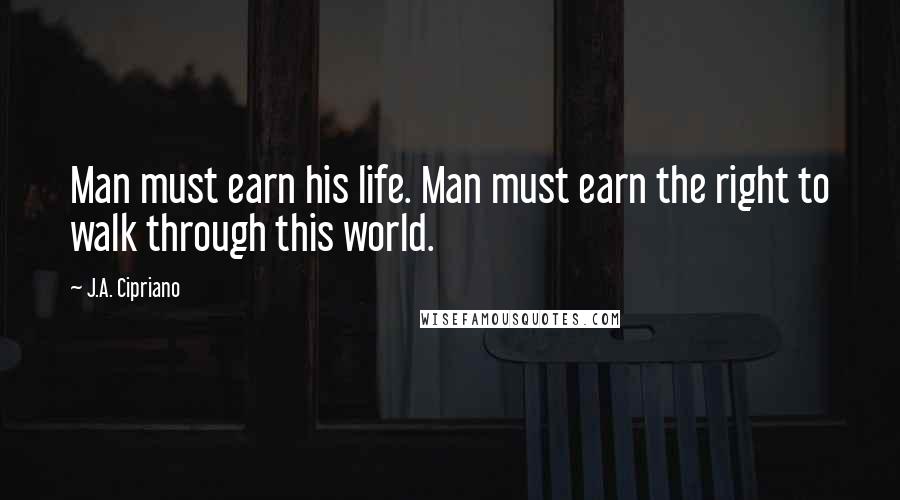 J.A. Cipriano Quotes: Man must earn his life. Man must earn the right to walk through this world.