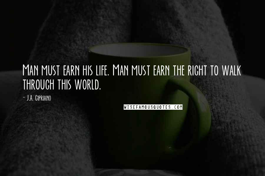 J.A. Cipriano Quotes: Man must earn his life. Man must earn the right to walk through this world.