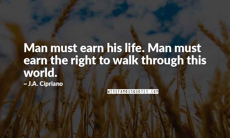 J.A. Cipriano Quotes: Man must earn his life. Man must earn the right to walk through this world.