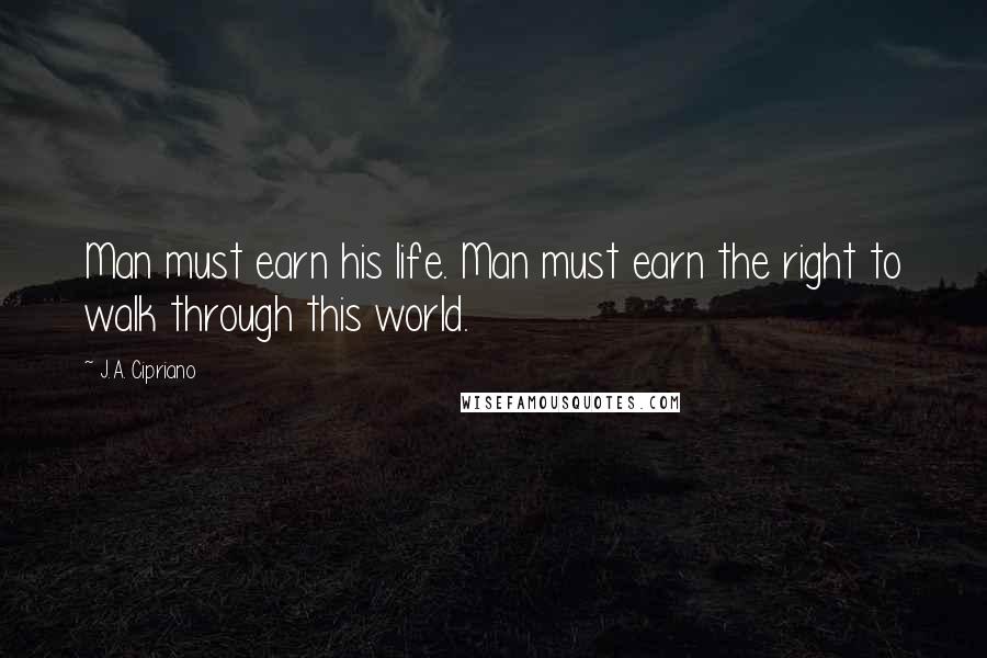 J.A. Cipriano Quotes: Man must earn his life. Man must earn the right to walk through this world.