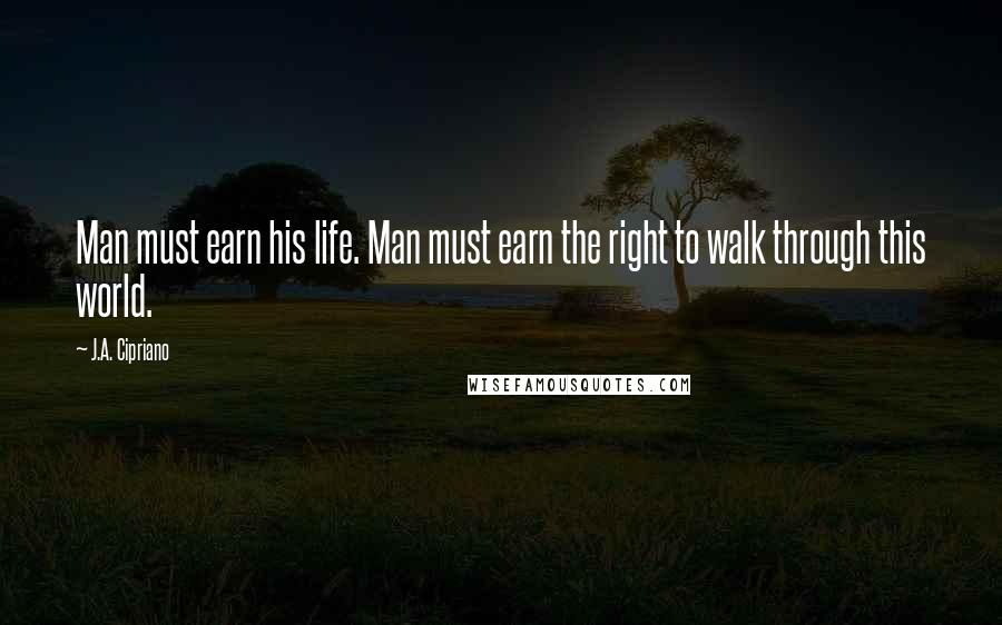 J.A. Cipriano Quotes: Man must earn his life. Man must earn the right to walk through this world.