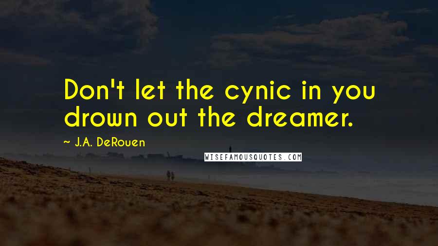J.A. DeRouen Quotes: Don't let the cynic in you drown out the dreamer.