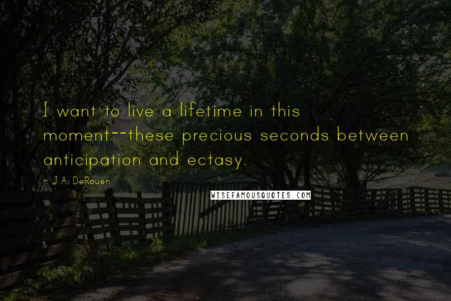 J.A. DeRouen Quotes: I want to live a lifetime in this moment--these precious seconds between anticipation and ectasy.