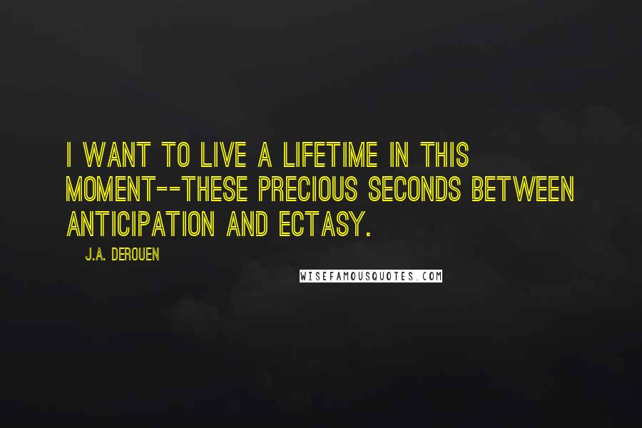 J.A. DeRouen Quotes: I want to live a lifetime in this moment--these precious seconds between anticipation and ectasy.