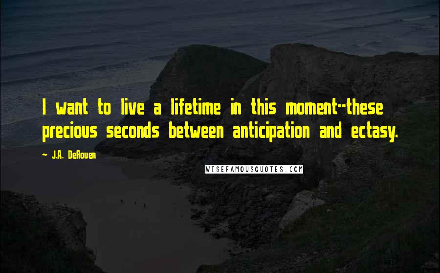 J.A. DeRouen Quotes: I want to live a lifetime in this moment--these precious seconds between anticipation and ectasy.