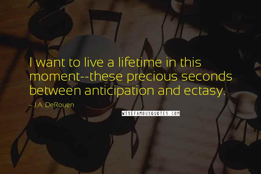 J.A. DeRouen Quotes: I want to live a lifetime in this moment--these precious seconds between anticipation and ectasy.