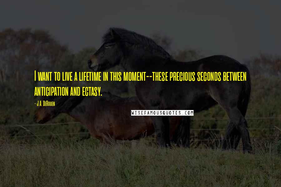 J.A. DeRouen Quotes: I want to live a lifetime in this moment--these precious seconds between anticipation and ectasy.