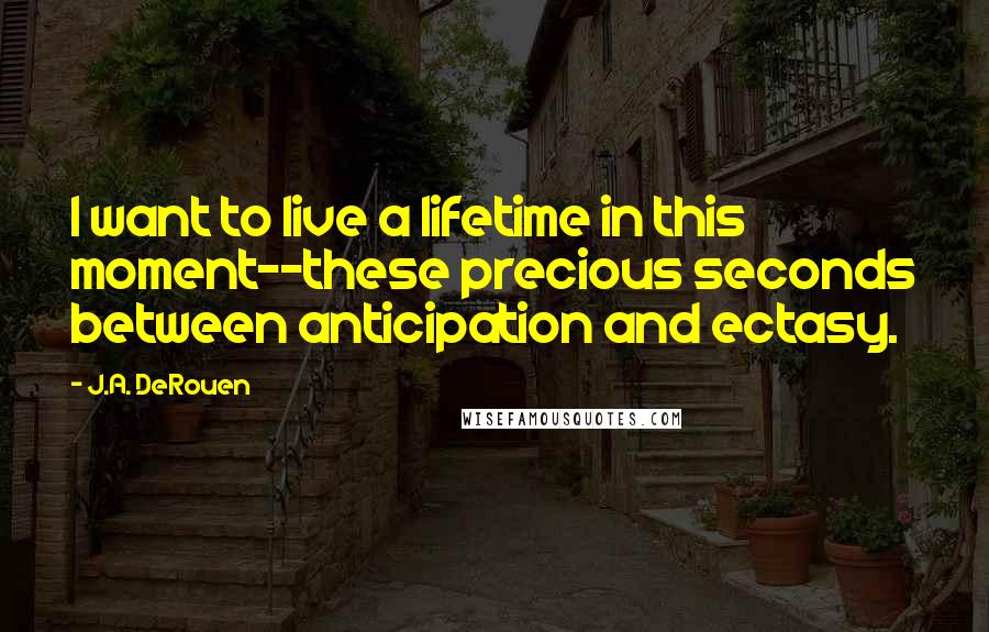 J.A. DeRouen Quotes: I want to live a lifetime in this moment--these precious seconds between anticipation and ectasy.