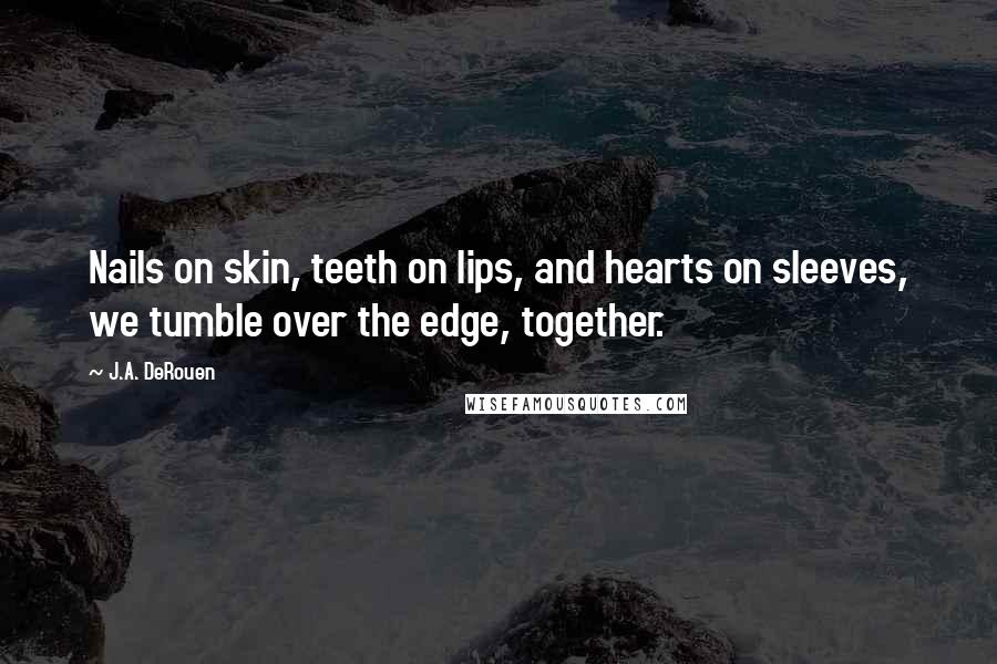 J.A. DeRouen Quotes: Nails on skin, teeth on lips, and hearts on sleeves, we tumble over the edge, together.