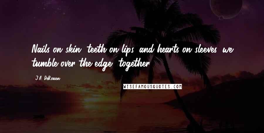 J.A. DeRouen Quotes: Nails on skin, teeth on lips, and hearts on sleeves, we tumble over the edge, together.