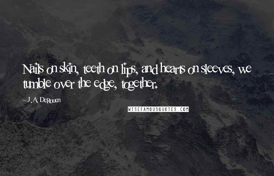 J.A. DeRouen Quotes: Nails on skin, teeth on lips, and hearts on sleeves, we tumble over the edge, together.