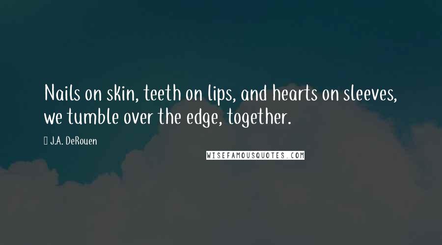 J.A. DeRouen Quotes: Nails on skin, teeth on lips, and hearts on sleeves, we tumble over the edge, together.