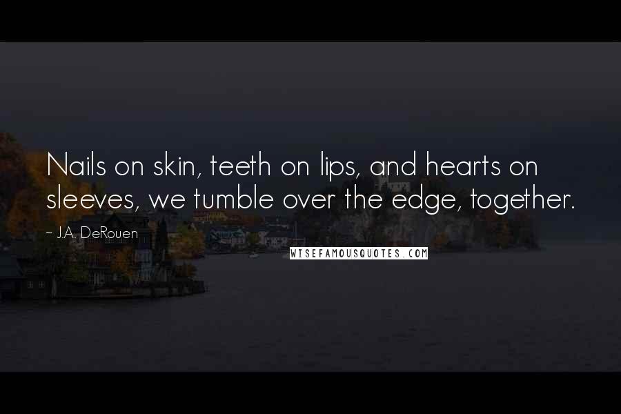 J.A. DeRouen Quotes: Nails on skin, teeth on lips, and hearts on sleeves, we tumble over the edge, together.