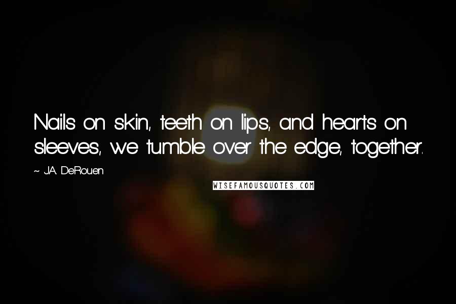 J.A. DeRouen Quotes: Nails on skin, teeth on lips, and hearts on sleeves, we tumble over the edge, together.