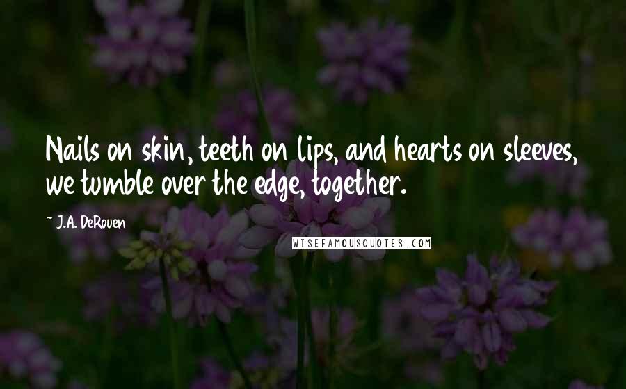 J.A. DeRouen Quotes: Nails on skin, teeth on lips, and hearts on sleeves, we tumble over the edge, together.