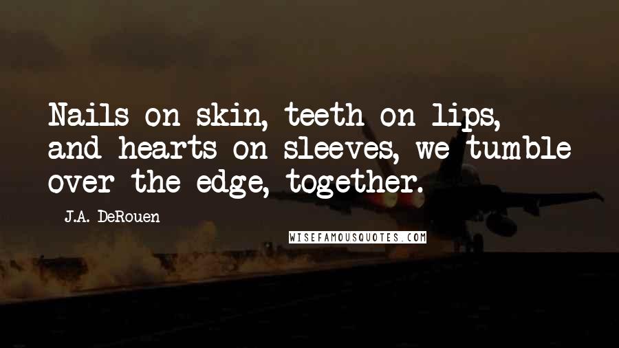 J.A. DeRouen Quotes: Nails on skin, teeth on lips, and hearts on sleeves, we tumble over the edge, together.