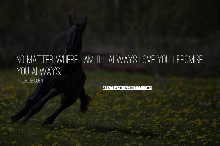 J.A. DeRouen Quotes: No matter where I am, I'll always love you. I promise you always.