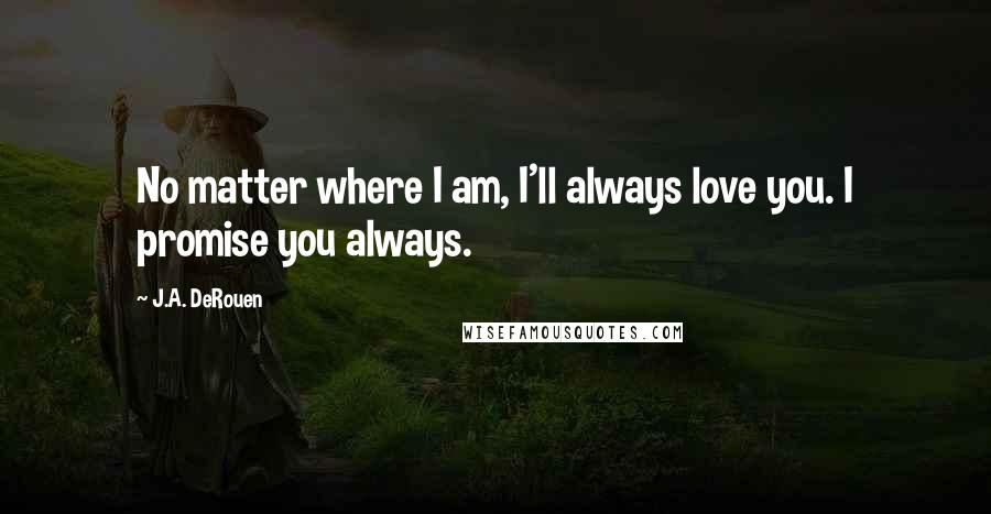 J.A. DeRouen Quotes: No matter where I am, I'll always love you. I promise you always.