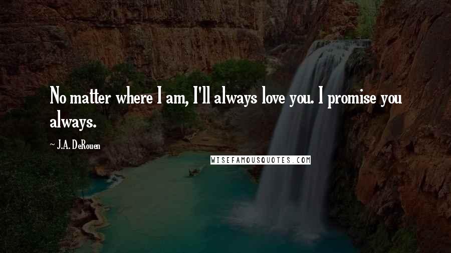 J.A. DeRouen Quotes: No matter where I am, I'll always love you. I promise you always.