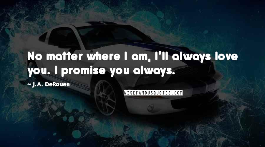 J.A. DeRouen Quotes: No matter where I am, I'll always love you. I promise you always.