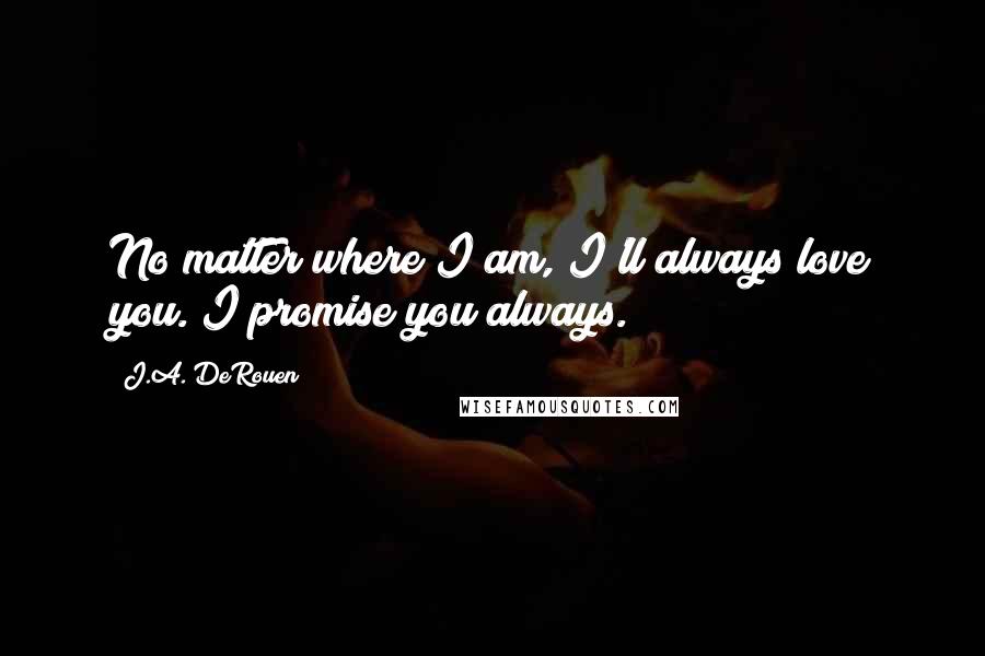 J.A. DeRouen Quotes: No matter where I am, I'll always love you. I promise you always.