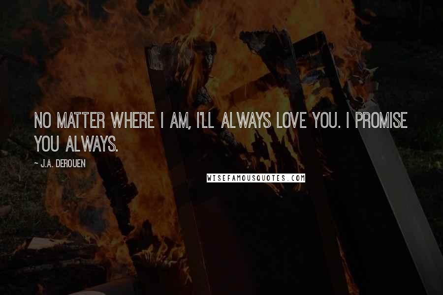 J.A. DeRouen Quotes: No matter where I am, I'll always love you. I promise you always.