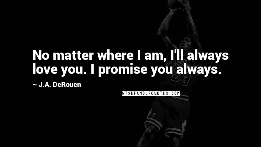 J.A. DeRouen Quotes: No matter where I am, I'll always love you. I promise you always.