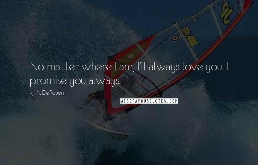 J.A. DeRouen Quotes: No matter where I am, I'll always love you. I promise you always.