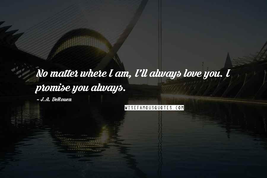 J.A. DeRouen Quotes: No matter where I am, I'll always love you. I promise you always.