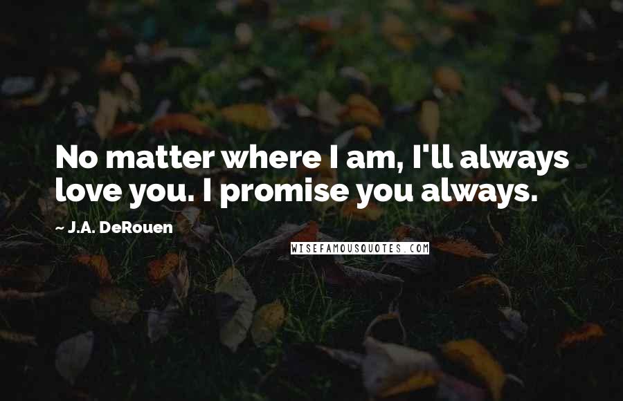 J.A. DeRouen Quotes: No matter where I am, I'll always love you. I promise you always.