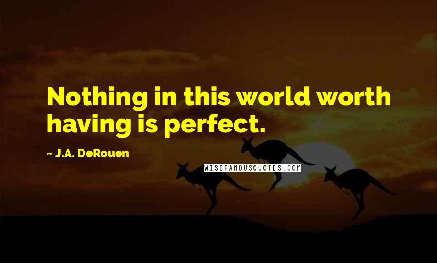 J.A. DeRouen Quotes: Nothing in this world worth having is perfect.