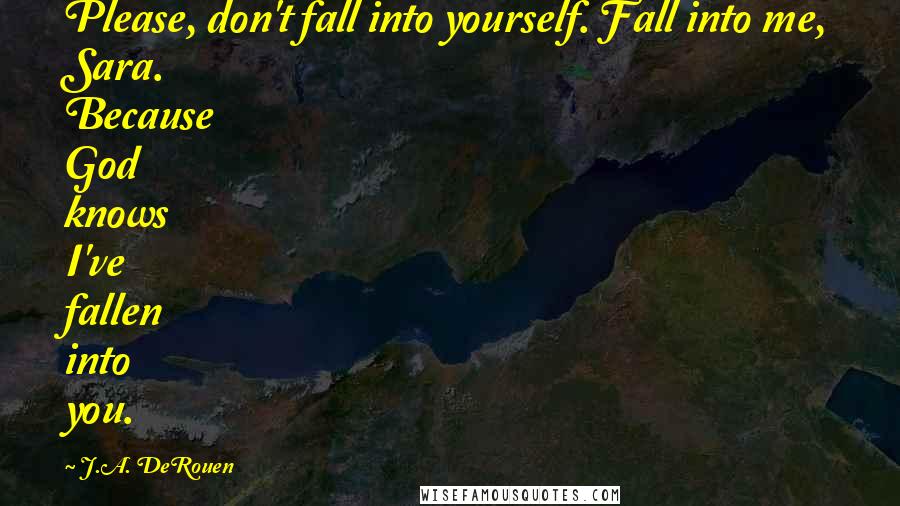 J.A. DeRouen Quotes: Please, don't fall into yourself. Fall into me, Sara. Because God knows I've fallen into you.