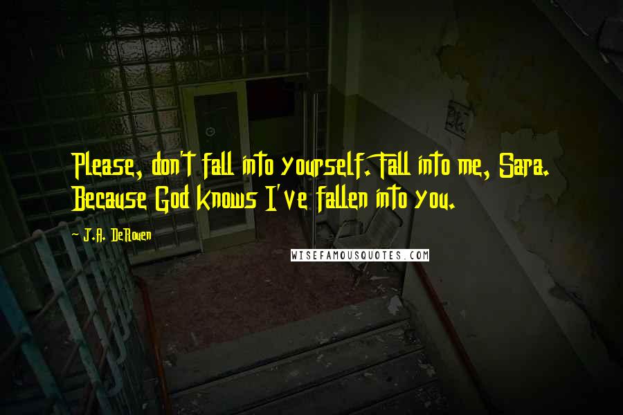 J.A. DeRouen Quotes: Please, don't fall into yourself. Fall into me, Sara. Because God knows I've fallen into you.