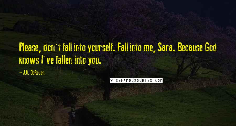 J.A. DeRouen Quotes: Please, don't fall into yourself. Fall into me, Sara. Because God knows I've fallen into you.