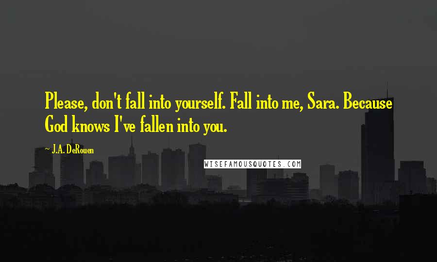 J.A. DeRouen Quotes: Please, don't fall into yourself. Fall into me, Sara. Because God knows I've fallen into you.