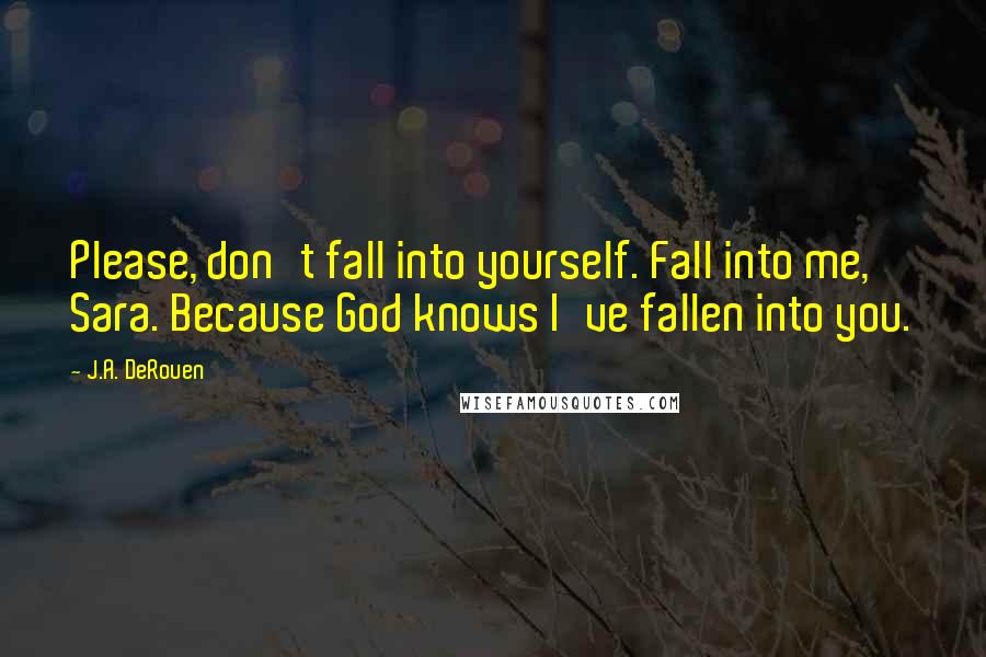 J.A. DeRouen Quotes: Please, don't fall into yourself. Fall into me, Sara. Because God knows I've fallen into you.