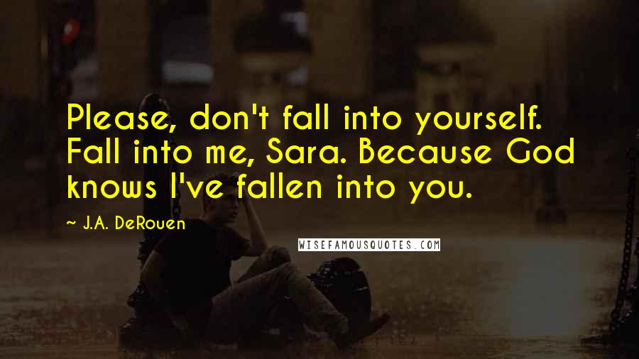 J.A. DeRouen Quotes: Please, don't fall into yourself. Fall into me, Sara. Because God knows I've fallen into you.