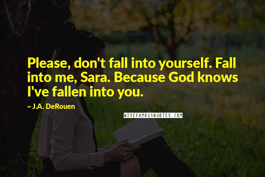 J.A. DeRouen Quotes: Please, don't fall into yourself. Fall into me, Sara. Because God knows I've fallen into you.