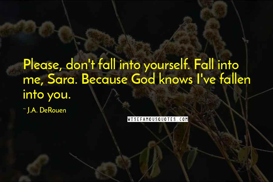 J.A. DeRouen Quotes: Please, don't fall into yourself. Fall into me, Sara. Because God knows I've fallen into you.
