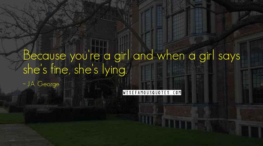 J.A. George Quotes: Because you're a girl and when a girl says she's fine, she's lying.